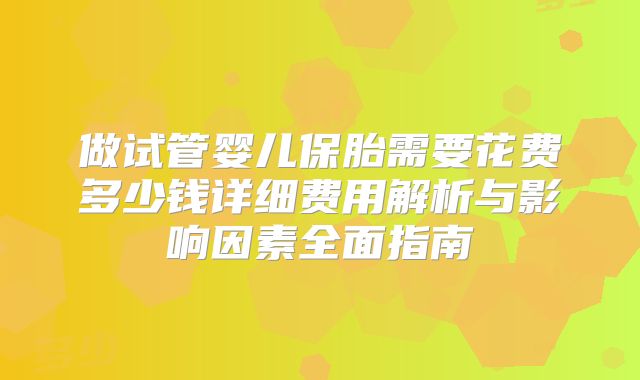 做试管婴儿保胎需要花费多少钱详细费用解析与影响因素全面指南