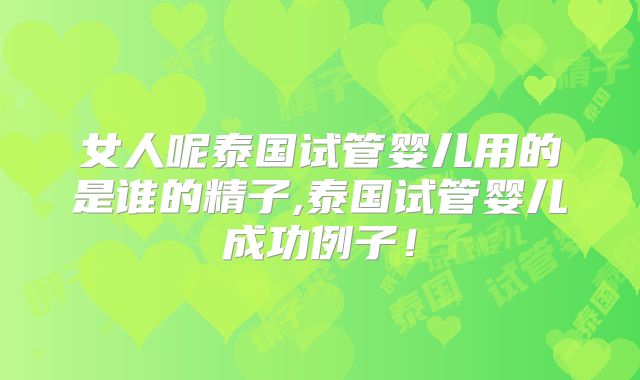女人呢泰国试管婴儿用的是谁的精子,泰国试管婴儿成功例子！
