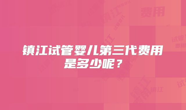 镇江试管婴儿第三代费用是多少呢?