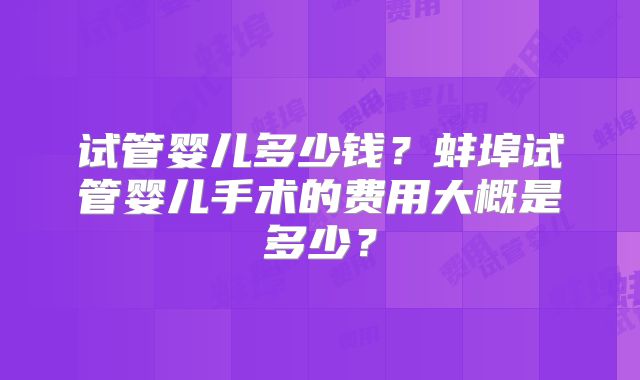 试管婴儿多少钱?蚌埠试管婴儿手术的费用大概是多少?