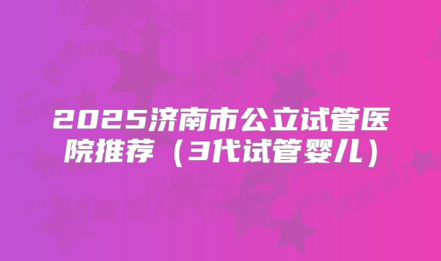2025济南市公立试管医院推荐(3代试管婴儿)