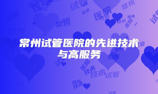 常州试管医院的先进技术与高服务