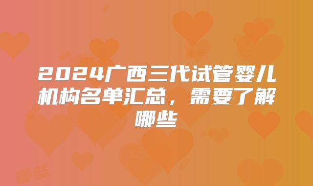 2024广西三代试管婴儿机构名单汇总,需要了解哪些