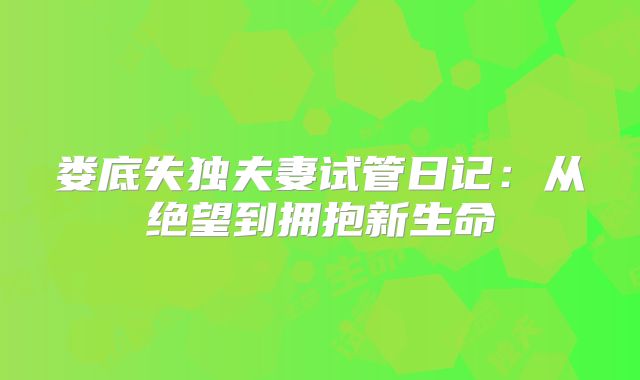 娄底失独夫妻试管日记:从绝望到拥抱新生命