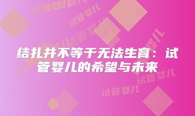 结扎并不等于无法生育:试管婴儿的希望与未来
