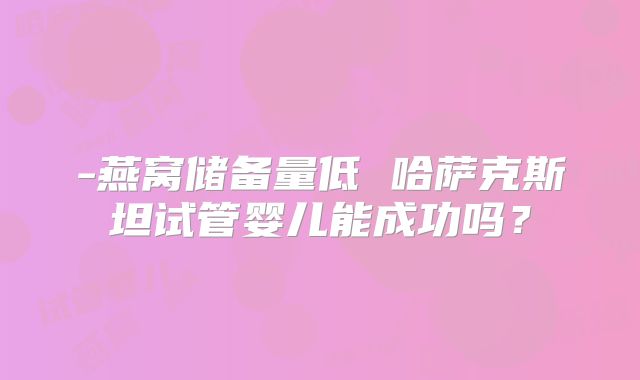 -燕窝储备量低 哈萨克斯坦试管婴儿能成功吗?