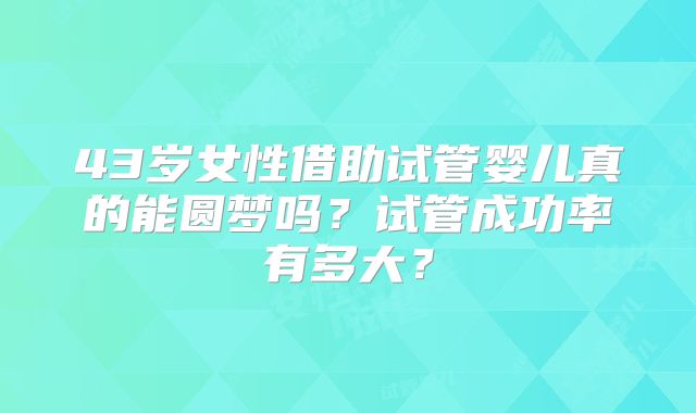 43岁女性借助试管婴儿真的能圆梦吗？试管成功率有多大？
