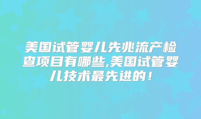 美国试管婴儿先兆流产检查项目有哪些,美国试管婴儿技术最先进的!