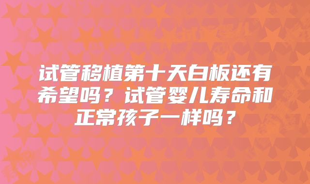 试管移植第十天白板还有希望吗?试管婴儿寿命和正常孩子一样吗?