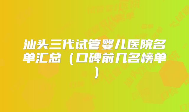 汕头三代试管婴儿医院名单汇总（口碑前几名榜单）