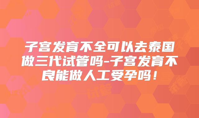 子宫发育不全可以去泰国做三代试管吗-子宫发育不良能做人工受孕吗！
