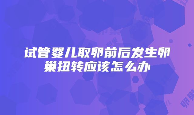 试管婴儿取卵前后发生卵巢扭转应该怎么办