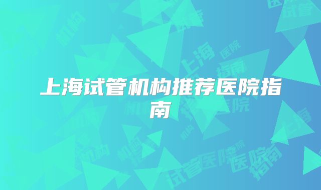 上海试管机构推荐医院指南