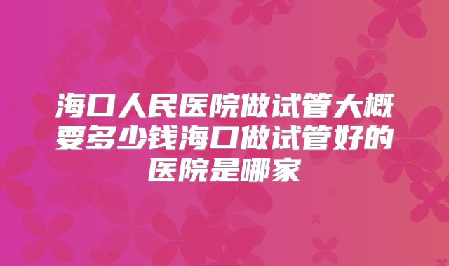 海口人民医院做试管大概要多少钱海口做试管好的医院是哪家