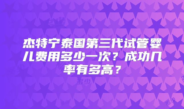 杰特宁泰国第三代试管婴儿费用多少一次？成功几率有多高？