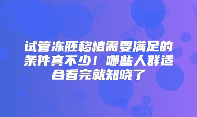 试管冻胚移植需要满足的条件真不少!哪些人群适合看完就知晓了