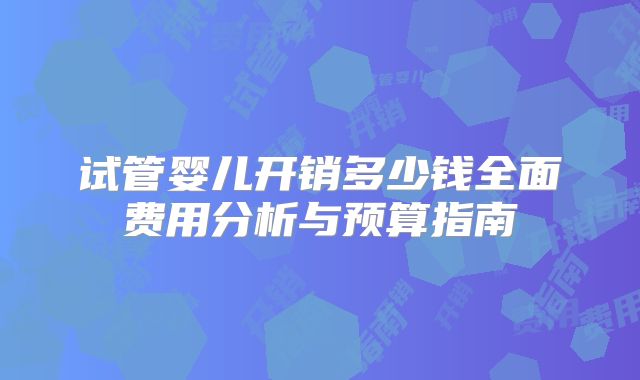试管婴儿开销多少钱全面费用分析与预算指南