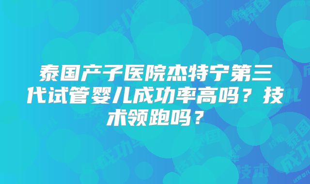 泰国产子医院杰特宁第三代试管婴儿成功率高吗？技术领跑吗？