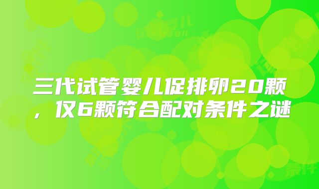 三代试管婴儿促排卵20颗，仅6颗符合配对条件之谜