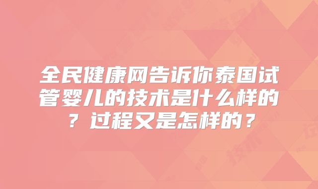 全民健康网告诉你泰国试管婴儿的技术是什么样的？过程又是怎样的？