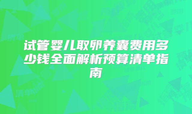 试管婴儿取卵养囊费用多少钱全面解析预算清单指南