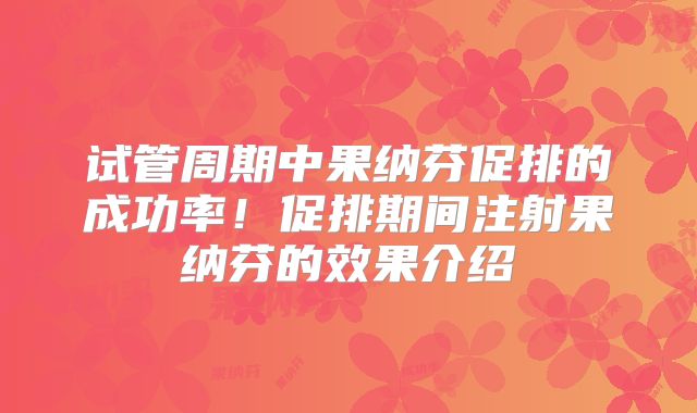 试管周期中果纳芬促排的成功率！促排期间注射果纳芬的效果介绍