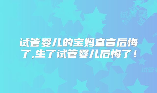 试管婴儿的宝妈直言后悔了,生了试管婴儿后悔了!