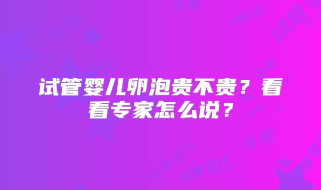 试管婴儿卵泡贵不贵？看看专家怎么说？