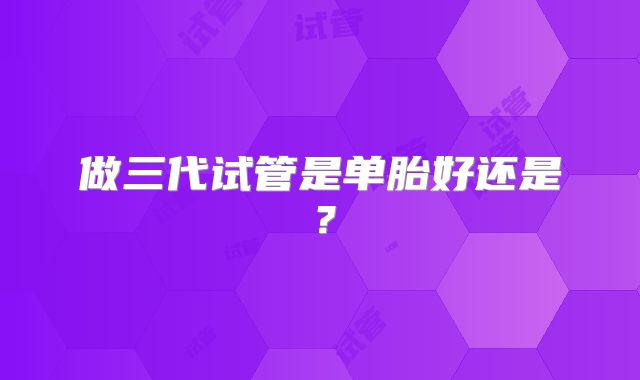 做三代试管是单胎好还是？