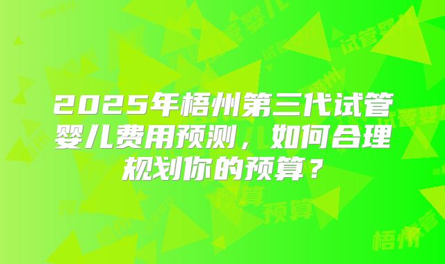 2025年梧州第三代试管婴儿费用预测，如何合理规划你的预算？