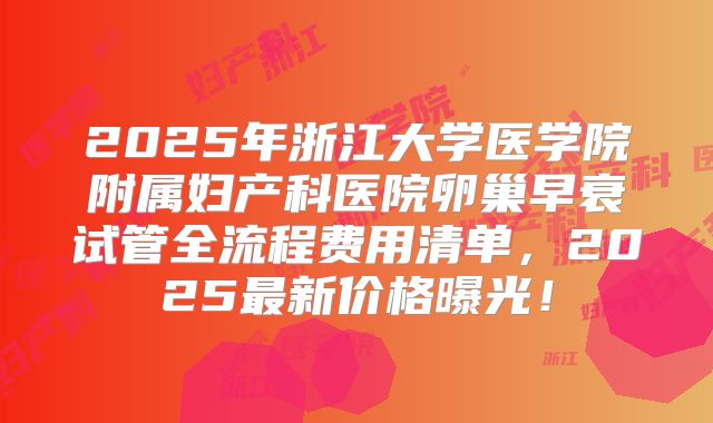 2025年浙江大学医学院附属妇产科医院卵巢早衰试管全流程费用清单,2025最新价格曝光!