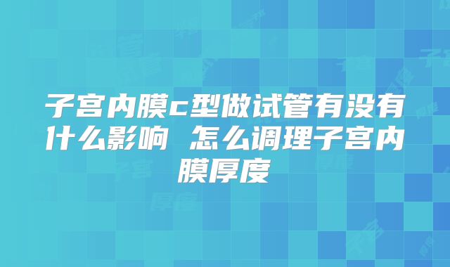 子宫内膜c型做试管有没有什么影响 怎么调理子宫内膜厚度