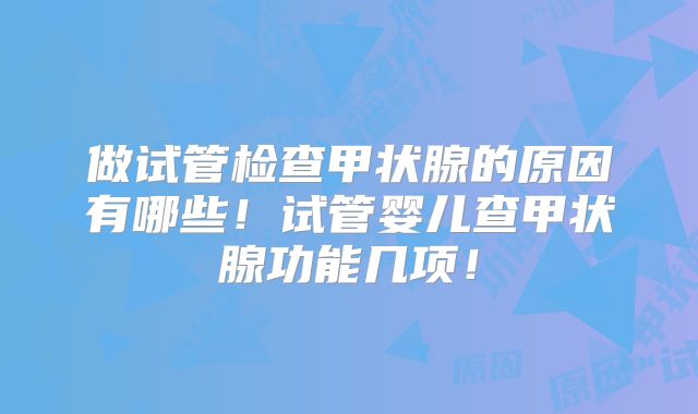 做试管检查甲状腺的原因有哪些！试管婴儿查甲状腺功能几项！
