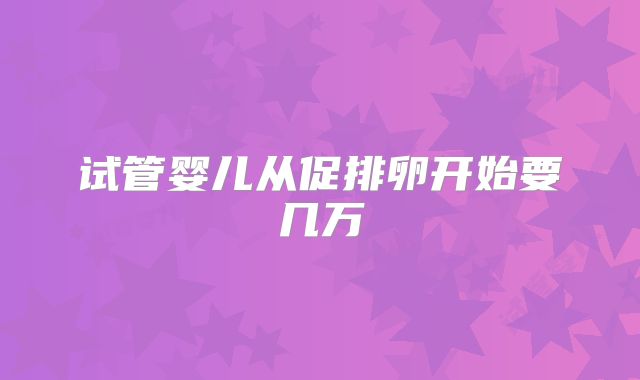 试管婴儿从促排卵开始要几万