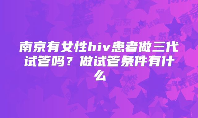 南京有女性hiv患者做三代试管吗?做试管条件有什么