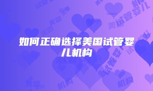 如何正确选择美国试管婴儿机构