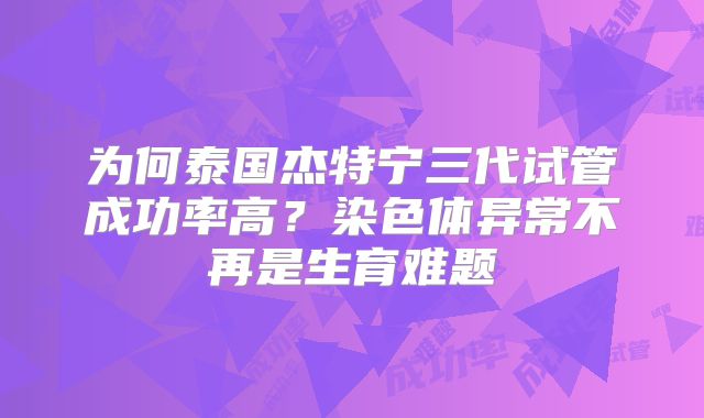 为何泰国杰特宁三代试管成功率高?染色体异常不再是生育难题
