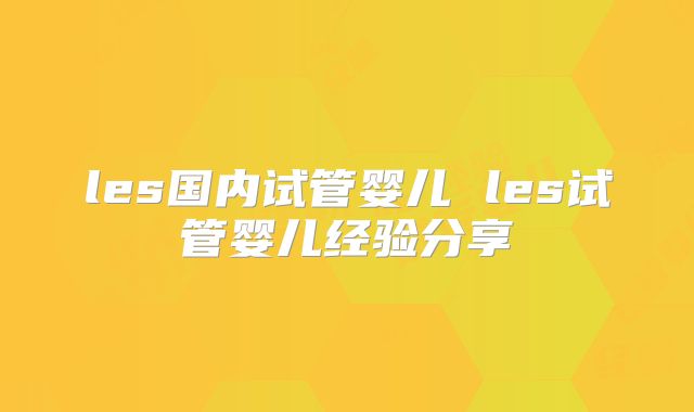 les国内试管婴儿 les试管婴儿经验分享