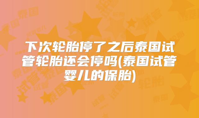 下次轮胎停了之后泰国试管轮胎还会停吗(泰国试管婴儿的保胎)