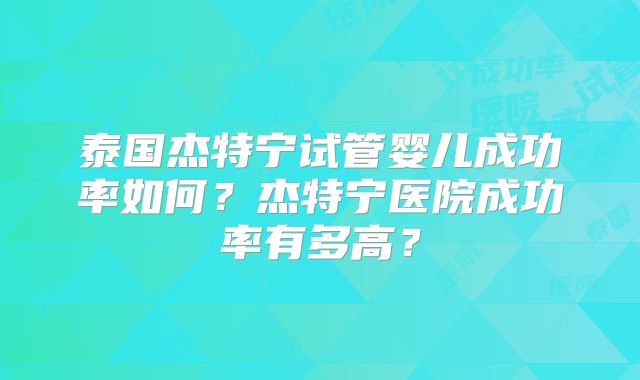 泰国杰特宁试管婴儿成功率如何?杰特宁医院成功率有多高?