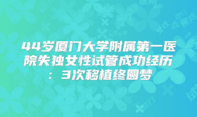 44岁厦门大学附属第一医院失独女性试管成功经历：3次移植终圆梦