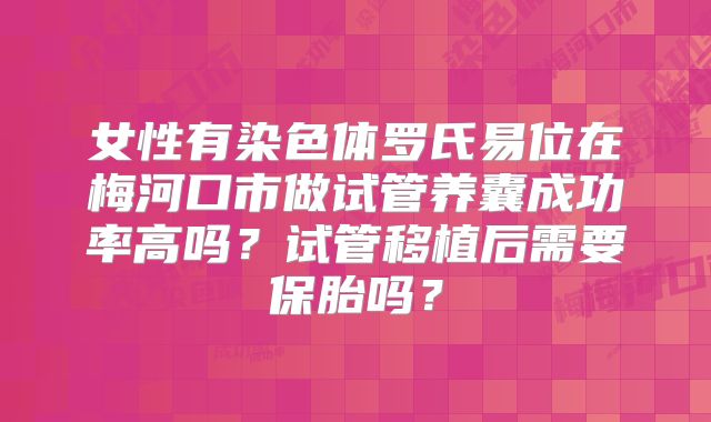 女性有染色体罗氏易位在梅河口市做试管养囊成功率高吗？试管移植后需要保胎吗？