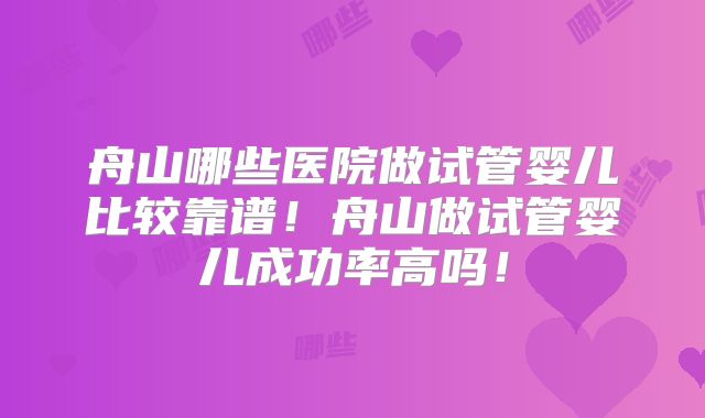 舟山哪些医院做试管婴儿比较靠谱!舟山做试管婴儿成功率高吗!