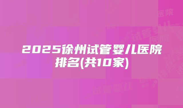 2025徐州试管婴儿医院排名(共10家)