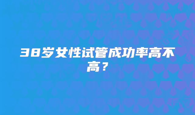 38岁女性试管成功率高不高？