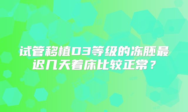 试管移植D3等级的冻胚最迟几天着床比较正常？