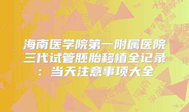 海南医学院第一附属医院三代试管胚胎移植全记录：当天注意事项大全