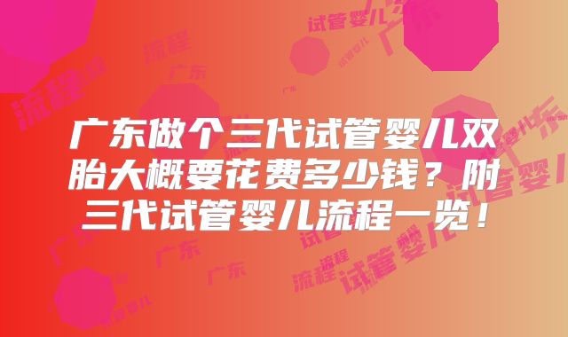 广东做个三代试管婴儿双胎大概要花费多少钱？附三代试管婴儿流程一览！