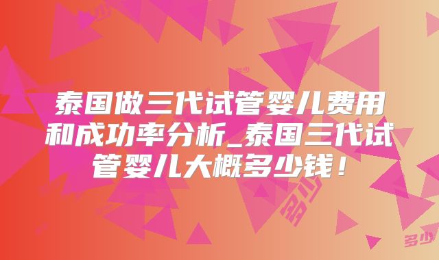 泰国做三代试管婴儿费用和成功率分析_泰国三代试管婴儿大概多少钱!