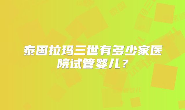 泰国拉玛三世有多少家医院试管婴儿?